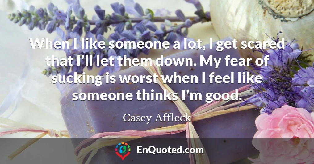 When I like someone a lot, I get scared that I'll let them down. My fear of sucking is worst when I feel like someone thinks I'm good.