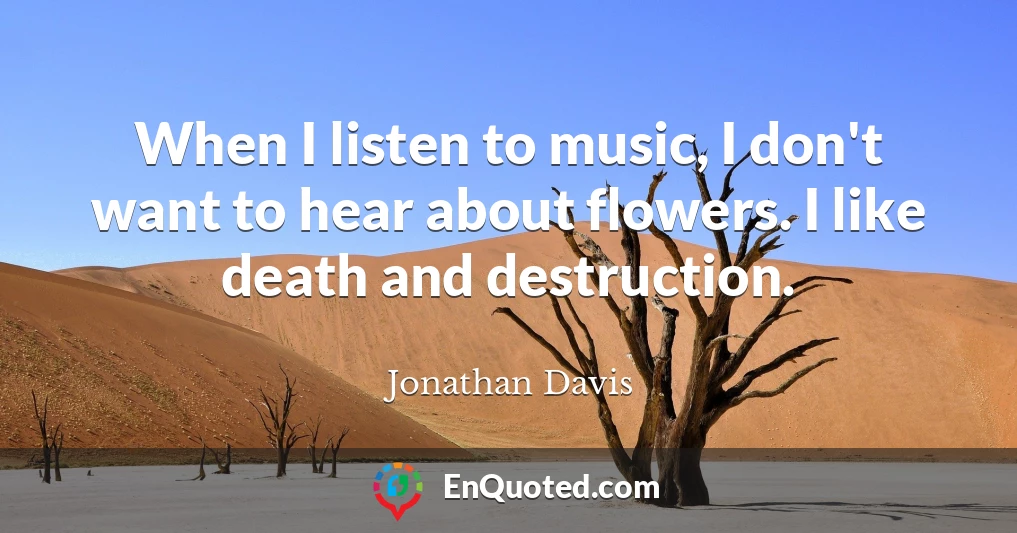 When I listen to music, I don't want to hear about flowers. I like death and destruction.