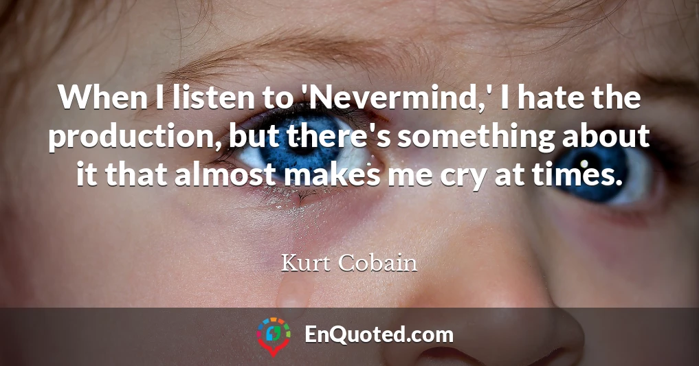 When I listen to 'Nevermind,' I hate the production, but there's something about it that almost makes me cry at times.