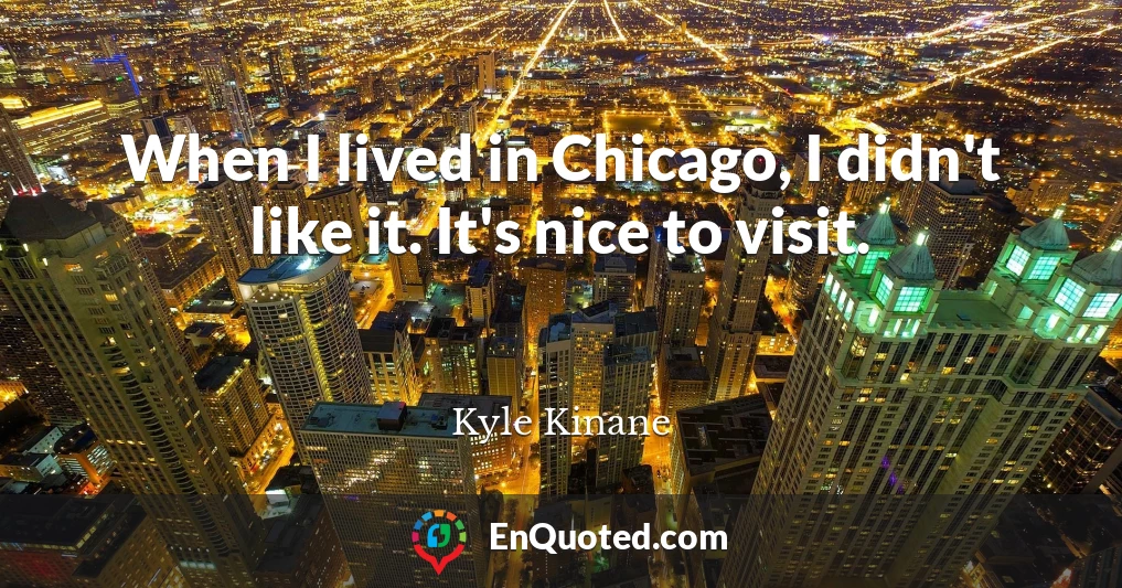 When I lived in Chicago, I didn't like it. It's nice to visit.
