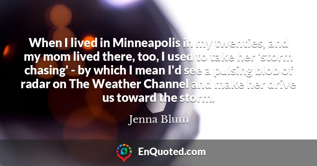 When I lived in Minneapolis in my twenties, and my mom lived there, too, I used to take her 'storm chasing' - by which I mean I'd see a pulsing blob of radar on The Weather Channel and make her drive us toward the storm.