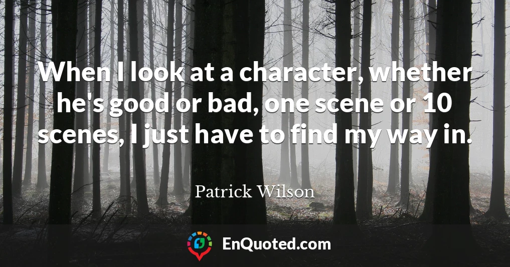 When I look at a character, whether he's good or bad, one scene or 10 scenes, I just have to find my way in.