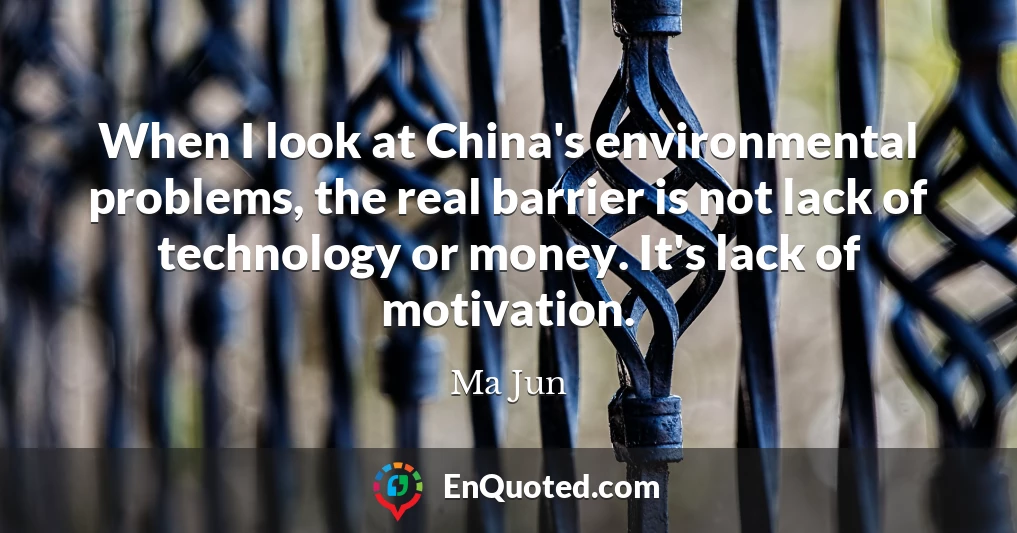 When I look at China's environmental problems, the real barrier is not lack of technology or money. It's lack of motivation.