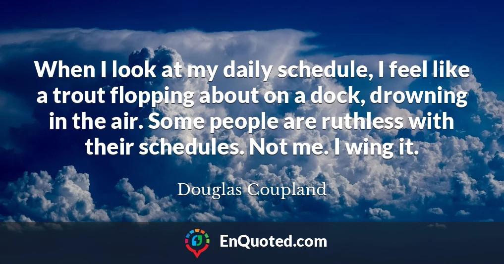 When I look at my daily schedule, I feel like a trout flopping about on a dock, drowning in the air. Some people are ruthless with their schedules. Not me. I wing it.