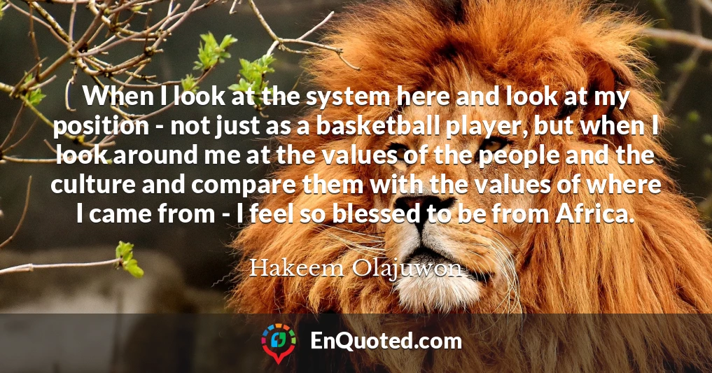 When I look at the system here and look at my position - not just as a basketball player, but when I look around me at the values of the people and the culture and compare them with the values of where I came from - I feel so blessed to be from Africa.
