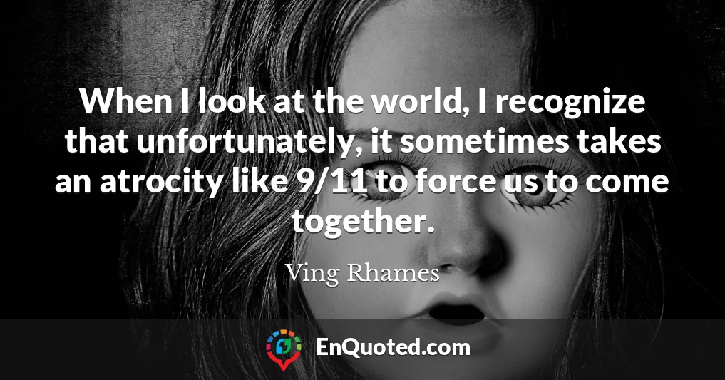 When I look at the world, I recognize that unfortunately, it sometimes takes an atrocity like 9/11 to force us to come together.