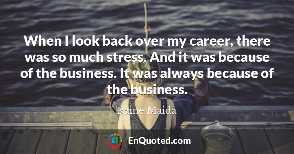 When I look back over my career, there was so much stress. And it was because of the business. It was always because of the business.