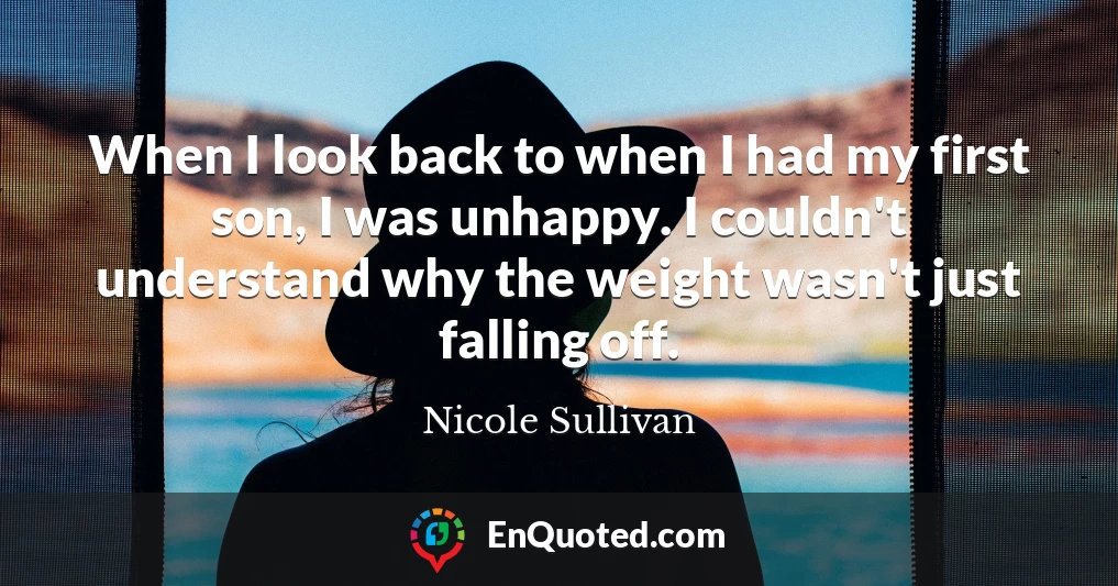 When I look back to when I had my first son, I was unhappy. I couldn't understand why the weight wasn't just falling off.