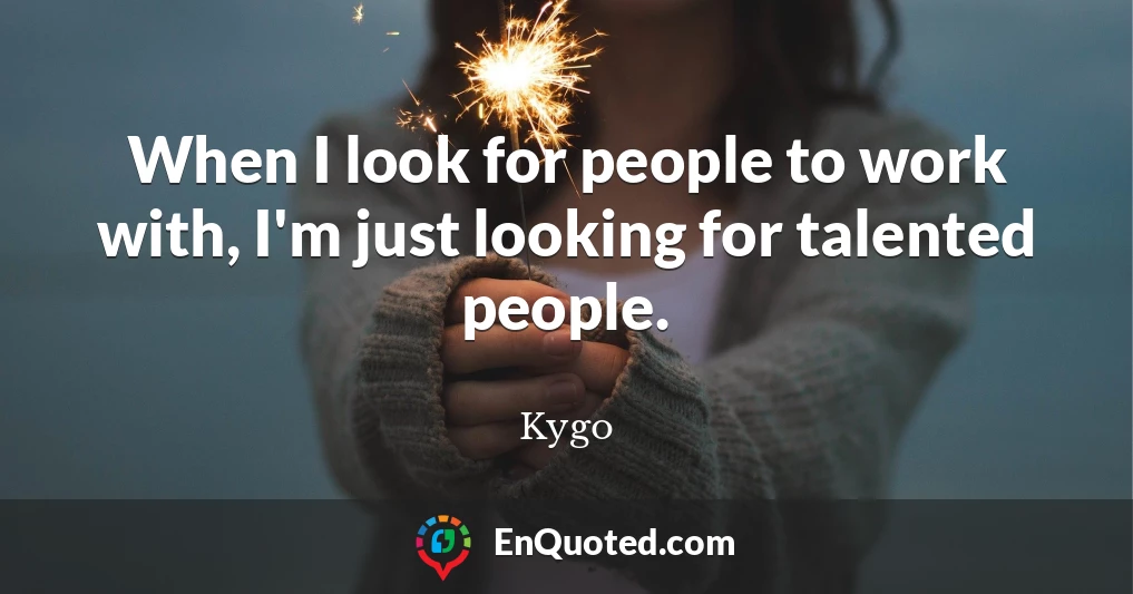 When I look for people to work with, I'm just looking for talented people.