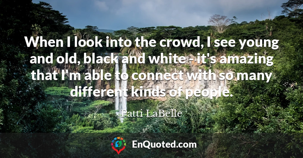 When I look into the crowd, I see young and old, black and white - it's amazing that I'm able to connect with so many different kinds of people.