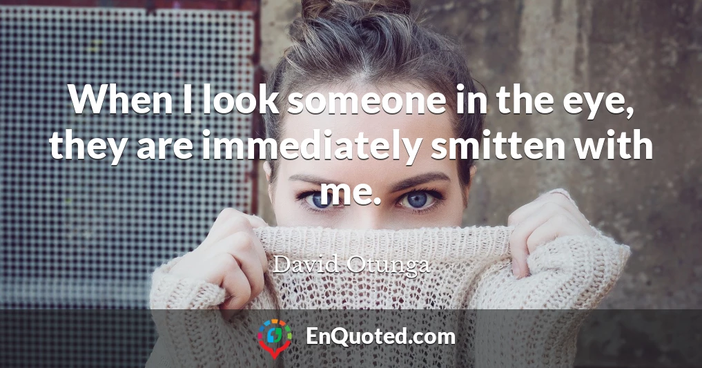 When I look someone in the eye, they are immediately smitten with me.