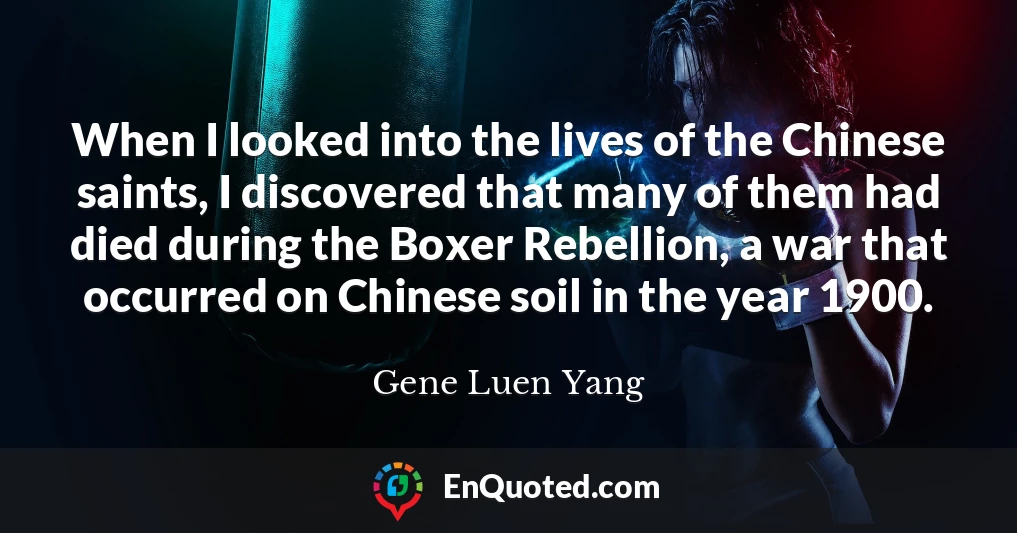 When I looked into the lives of the Chinese saints, I discovered that many of them had died during the Boxer Rebellion, a war that occurred on Chinese soil in the year 1900.