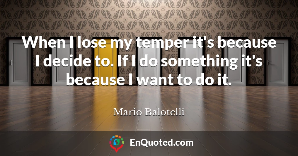 When I lose my temper it's because I decide to. If I do something it's because I want to do it.