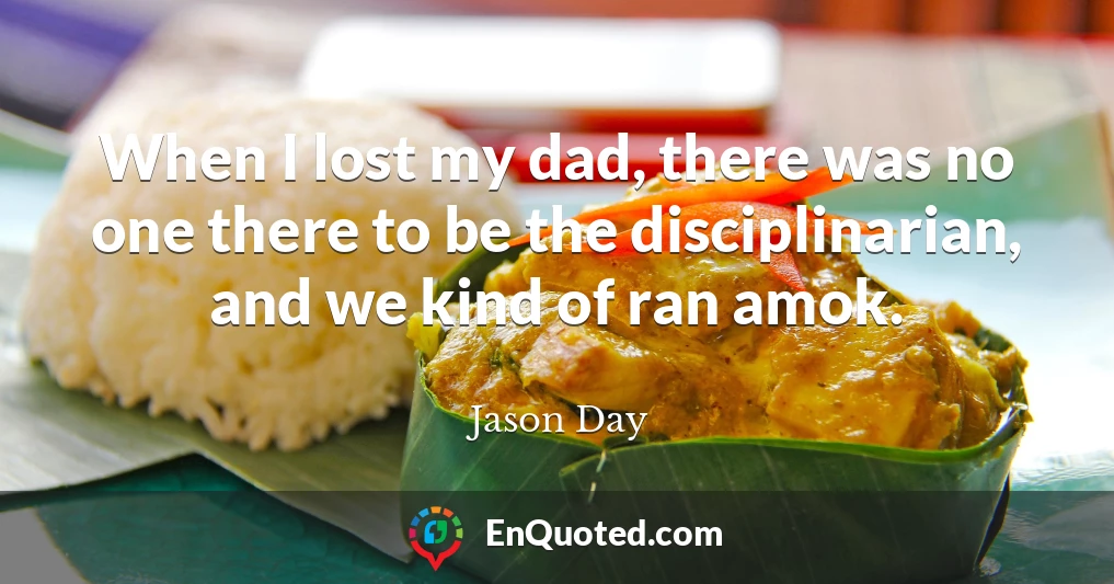 When I lost my dad, there was no one there to be the disciplinarian, and we kind of ran amok.