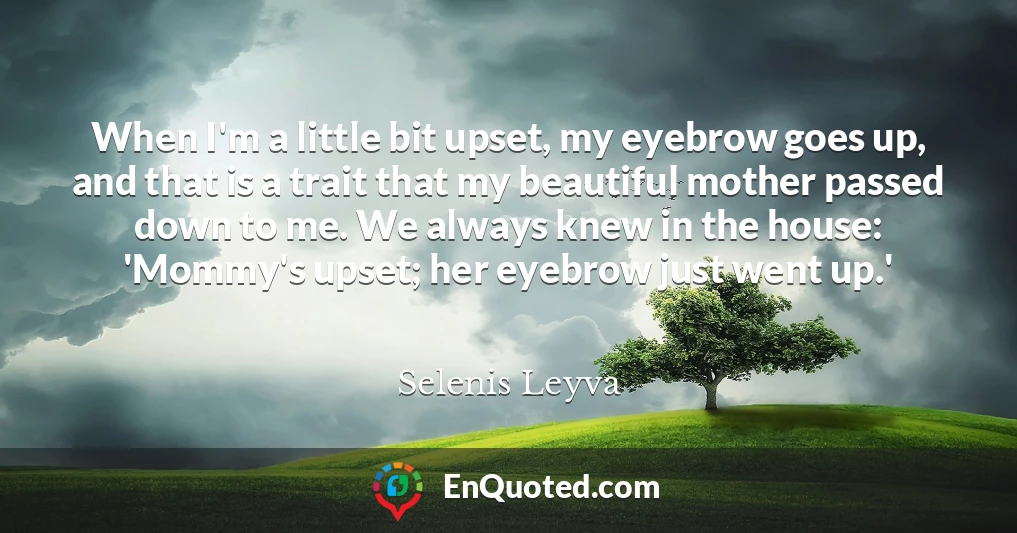 When I'm a little bit upset, my eyebrow goes up, and that is a trait that my beautiful mother passed down to me. We always knew in the house: 'Mommy's upset; her eyebrow just went up.'