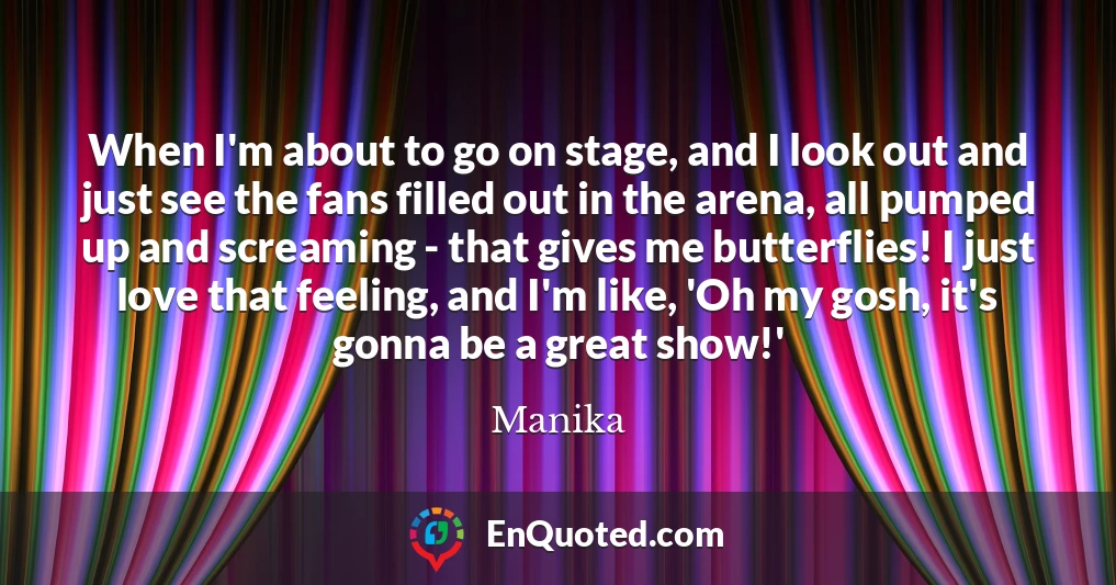 When I'm about to go on stage, and I look out and just see the fans filled out in the arena, all pumped up and screaming - that gives me butterflies! I just love that feeling, and I'm like, 'Oh my gosh, it's gonna be a great show!'