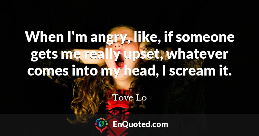 When I'm angry, like, if someone gets me really upset, whatever comes into my head, I scream it.