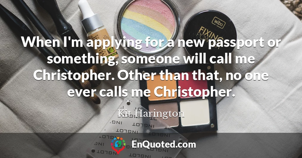 When I'm applying for a new passport or something, someone will call me Christopher. Other than that, no one ever calls me Christopher.