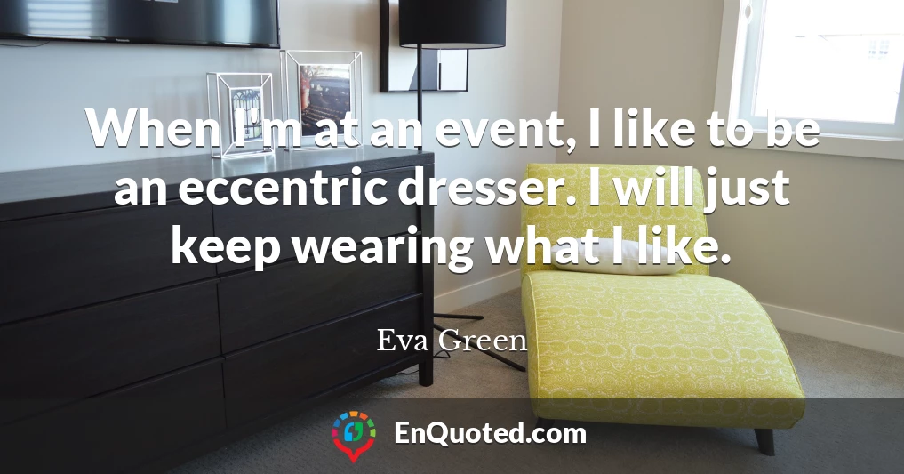 When I'm at an event, I like to be an eccentric dresser. I will just keep wearing what I like.