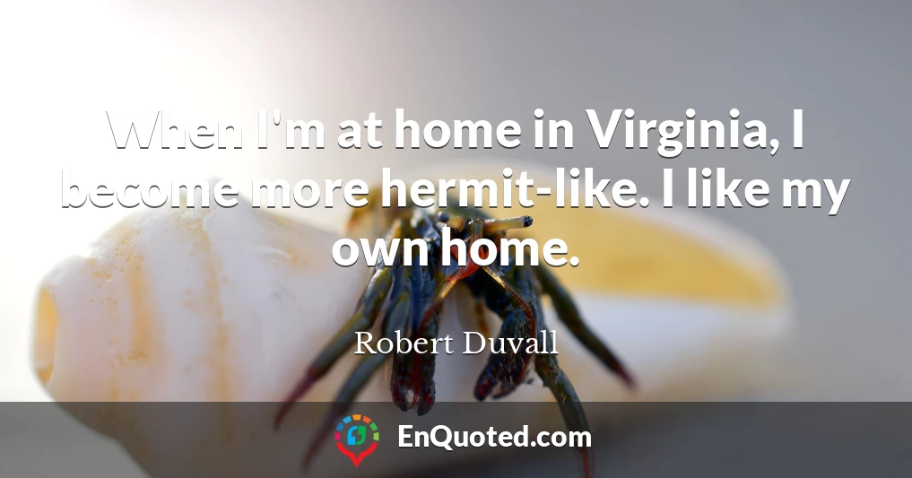 When I'm at home in Virginia, I become more hermit-like. I like my own home.