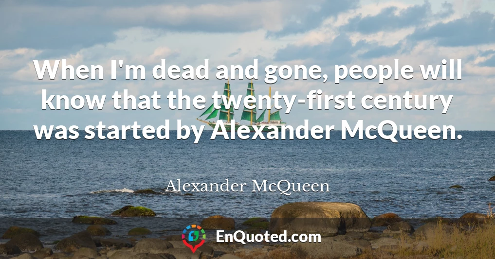 When I'm dead and gone, people will know that the twenty-first century was started by Alexander McQueen.
