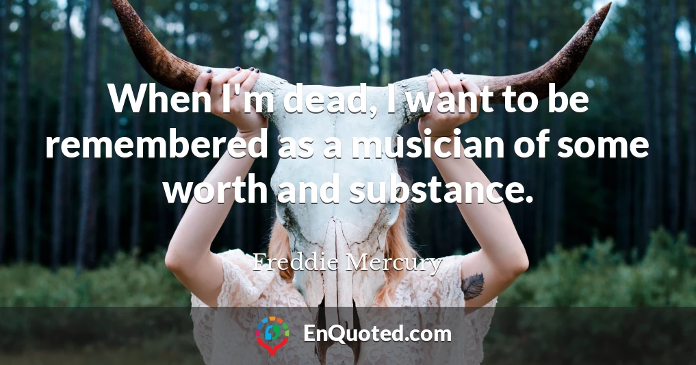 When I'm dead, I want to be remembered as a musician of some worth and substance.