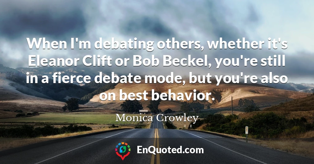 When I'm debating others, whether it's Eleanor Clift or Bob Beckel, you're still in a fierce debate mode, but you're also on best behavior.