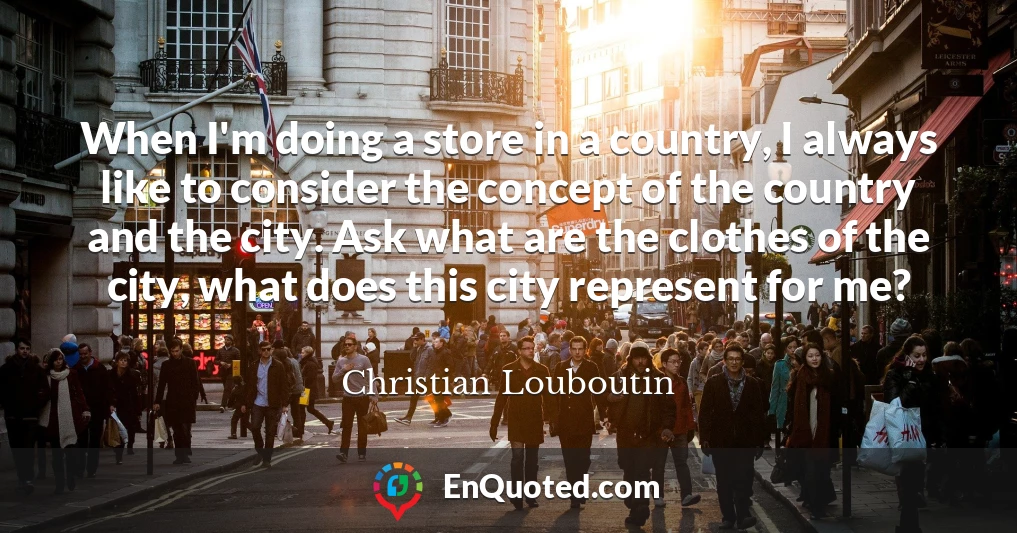 When I'm doing a store in a country, I always like to consider the concept of the country and the city. Ask what are the clothes of the city, what does this city represent for me?