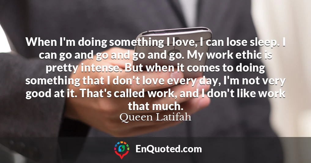 When I'm doing something I love, I can lose sleep. I can go and go and go and go. My work ethic is pretty intense. But when it comes to doing something that I don't love every day, I'm not very good at it. That's called work, and I don't like work that much.