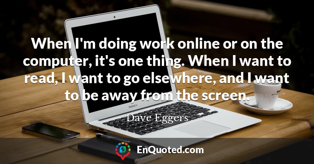 When I'm doing work online or on the computer, it's one thing. When I want to read, I want to go elsewhere, and I want to be away from the screen.
