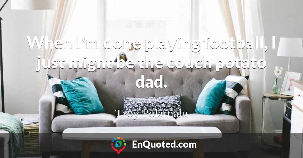 When I'm done playing football, I just might be the couch potato dad.
