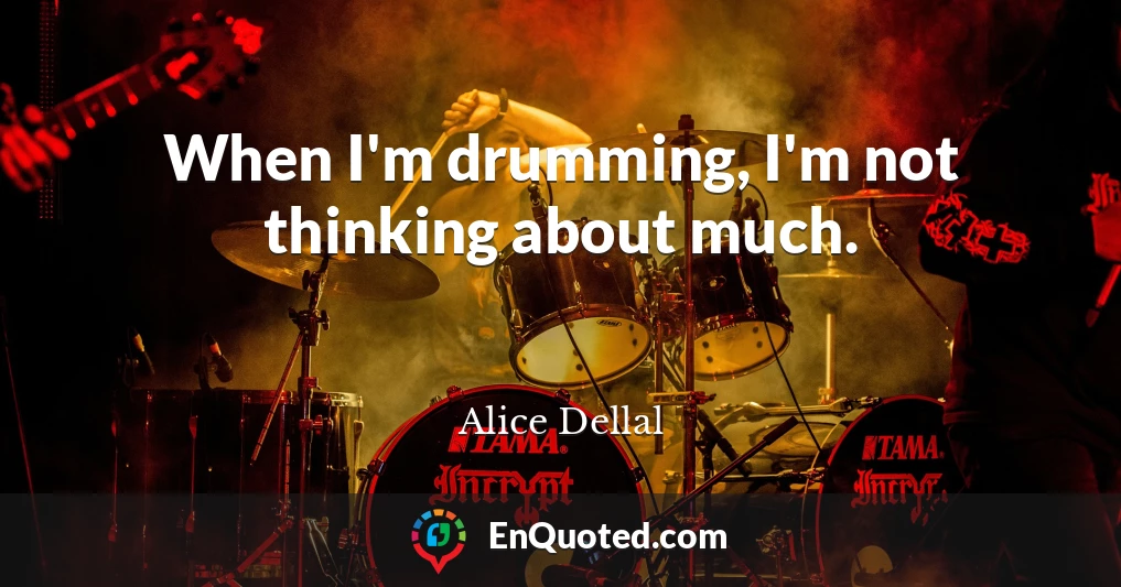 When I'm drumming, I'm not thinking about much.