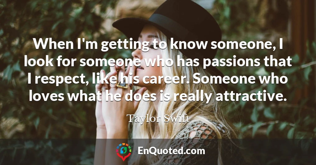 When I'm getting to know someone, I look for someone who has passions that I respect, like his career. Someone who loves what he does is really attractive.