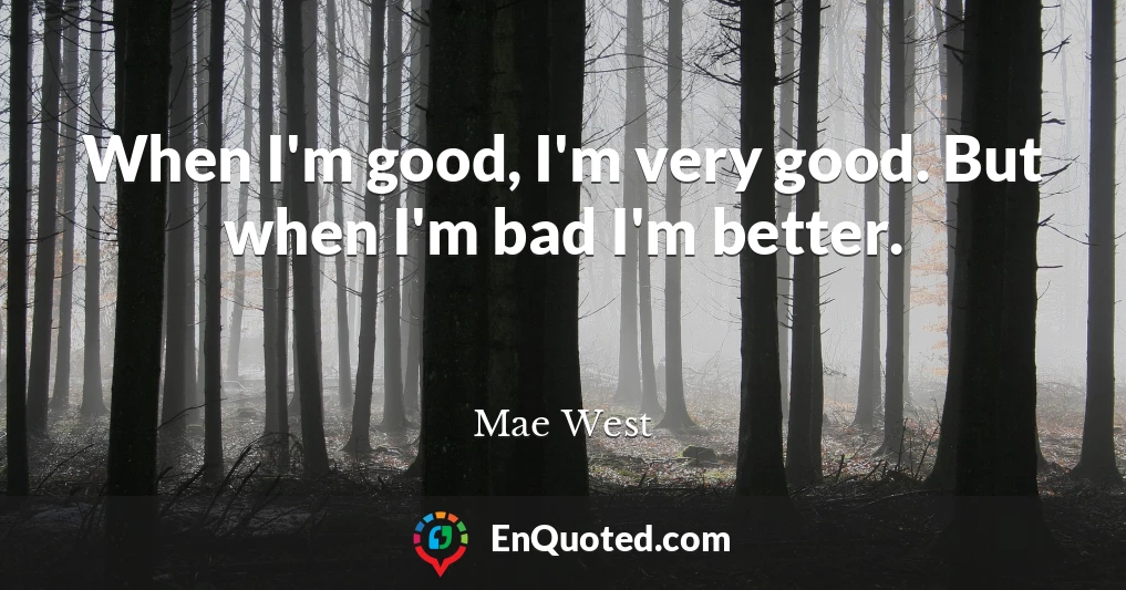 When I'm good, I'm very good. But when I'm bad I'm better.