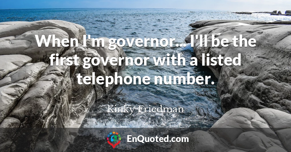 When I'm governor... I'll be the first governor with a listed telephone number.