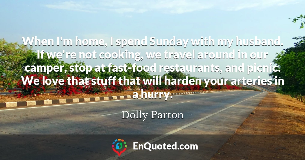 When I'm home, I spend Sunday with my husband. If we're not cooking, we travel around in our camper, stop at fast-food restaurants, and picnic. We love that stuff that will harden your arteries in a hurry.