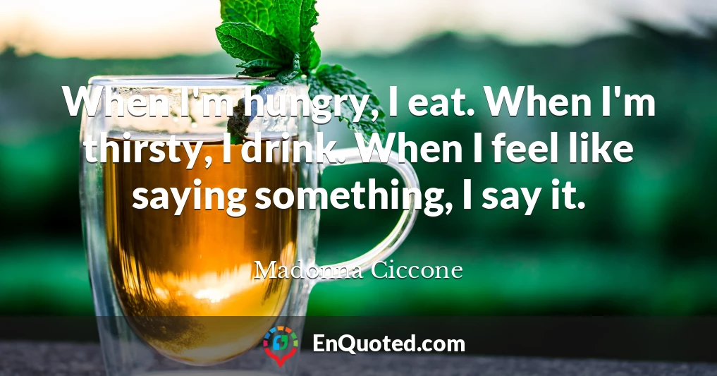 When I'm hungry, I eat. When I'm thirsty, I drink. When I feel like saying something, I say it.