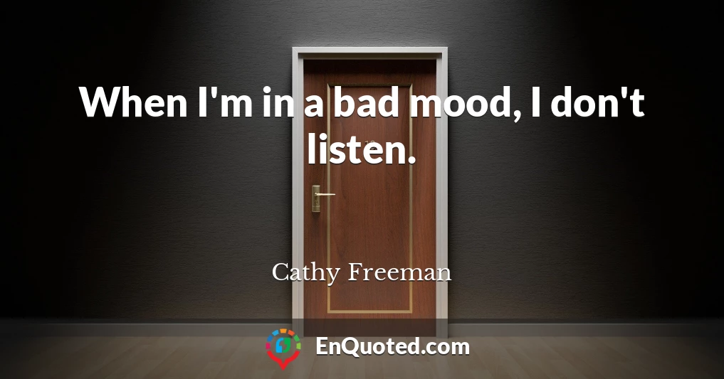 When I'm in a bad mood, I don't listen.