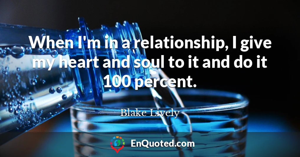 When I'm in a relationship, I give my heart and soul to it and do it 100 percent.