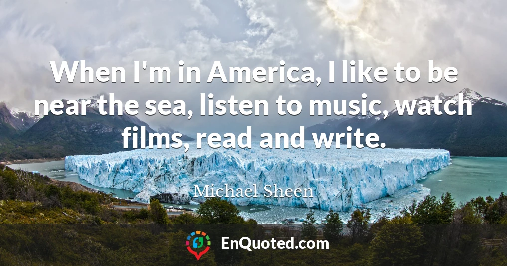 When I'm in America, I like to be near the sea, listen to music, watch films, read and write.