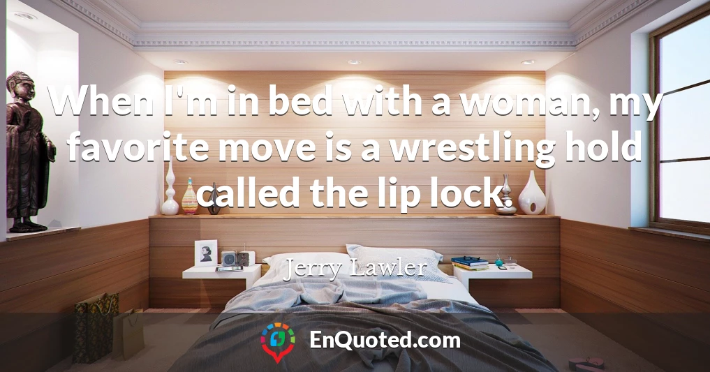 When I'm in bed with a woman, my favorite move is a wrestling hold called the lip lock.