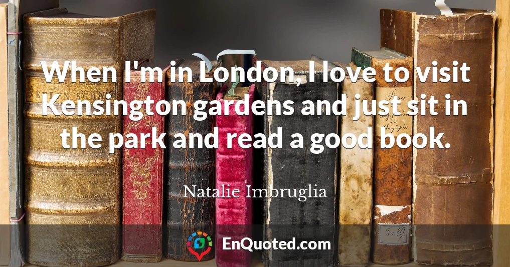 When I'm in London, I love to visit Kensington gardens and just sit in the park and read a good book.