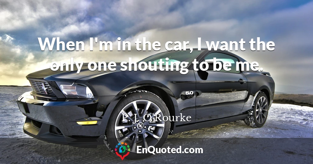 When I'm in the car, I want the only one shouting to be me.