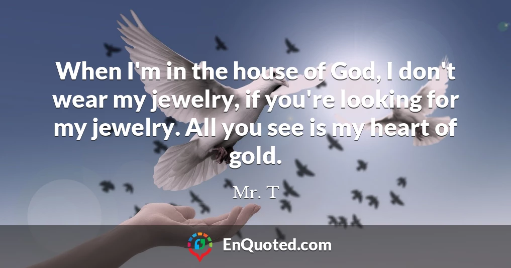 When I'm in the house of God, I don't wear my jewelry, if you're looking for my jewelry. All you see is my heart of gold.