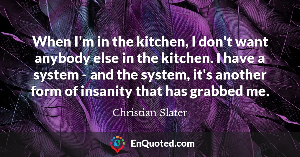 When I'm in the kitchen, I don't want anybody else in the kitchen. I have a system - and the system, it's another form of insanity that has grabbed me.