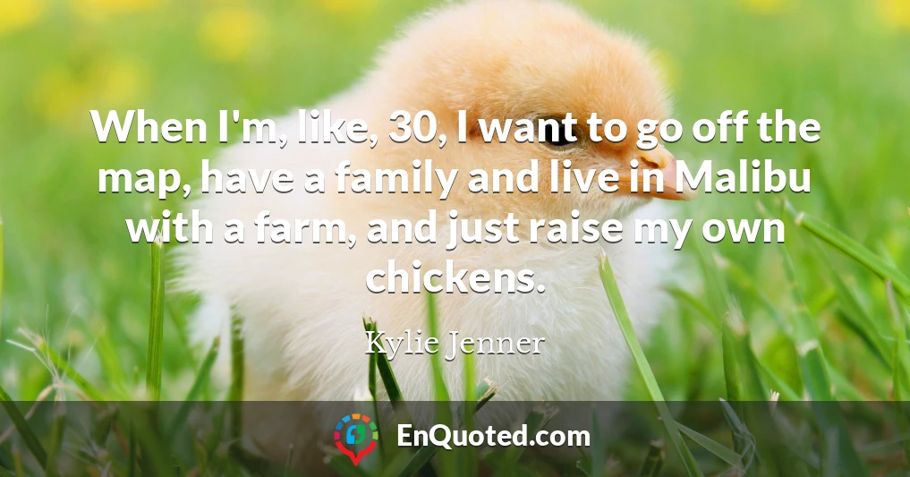 When I'm, like, 30, I want to go off the map, have a family and live in Malibu with a farm, and just raise my own chickens.