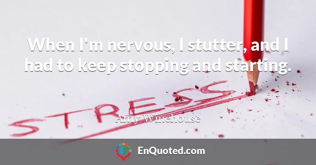 When I'm nervous, I stutter, and I had to keep stopping and starting.
