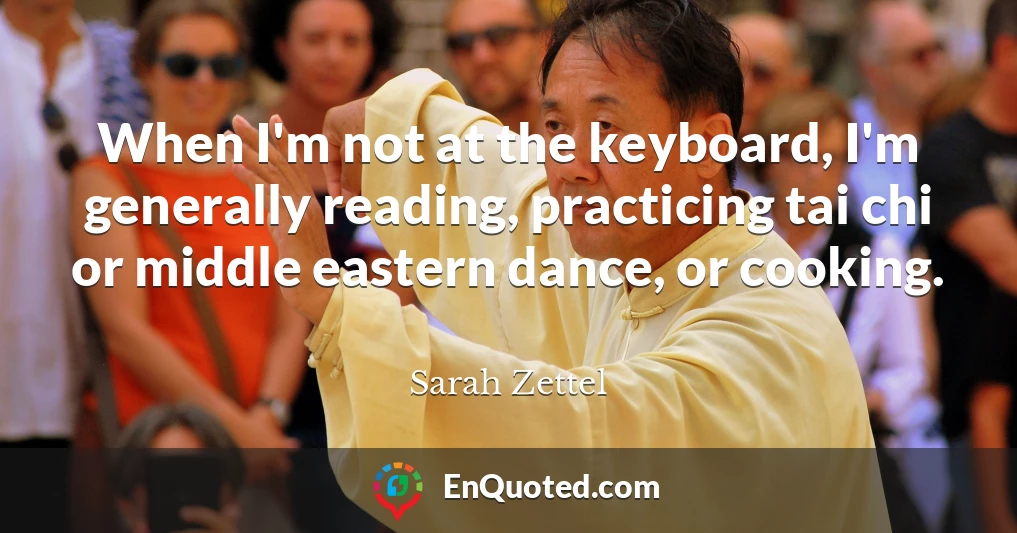 When I'm not at the keyboard, I'm generally reading, practicing tai chi or middle eastern dance, or cooking.