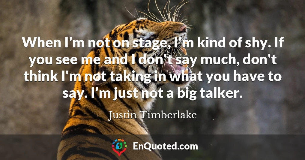 When I'm not on stage, I'm kind of shy. If you see me and I don't say much, don't think I'm not taking in what you have to say. I'm just not a big talker.
