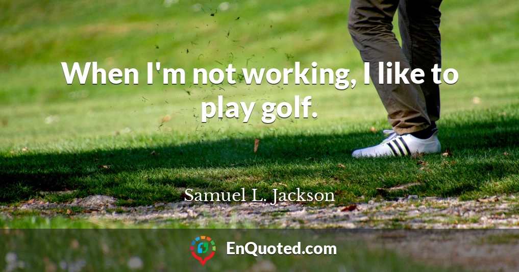 When I'm not working, I like to play golf.